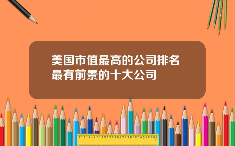 美国市值最高的公司排名 最有前景的十大公司